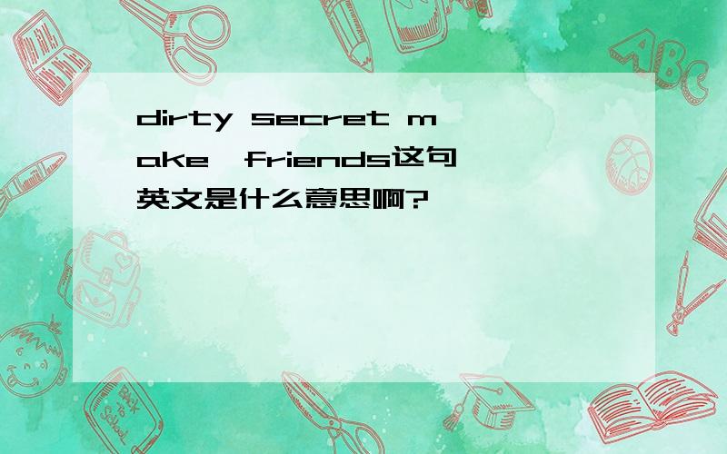 dirty secret make  friends这句英文是什么意思啊?