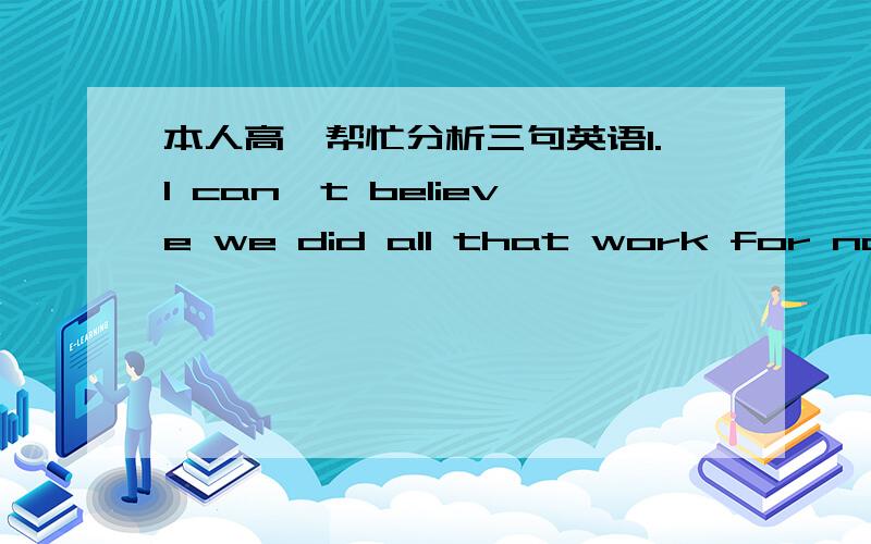 本人高一帮忙分析三句英语1.I can't believe we did all that work for nothing.重点是we did all that work for nothing2.He lose his temper now and then ,but not often.这句话often后面为什么可以不加动词宾语了3.He has made a n