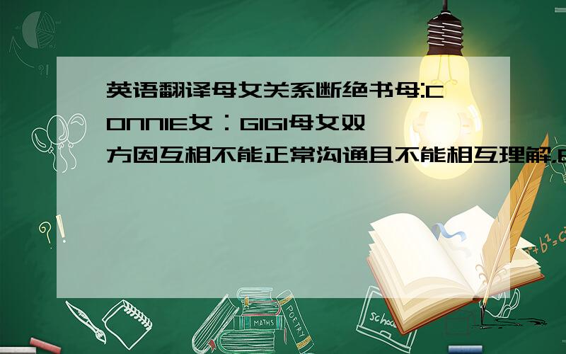 英语翻译母女关系断绝书母:CONNIE女：GIGI母女双方因互相不能正常沟通且不能相互理解，由母CONNIE提出断绝母女关系，经双方同意达成以下事项1.从此书签字公证后生效。2.因GIGI现年17岁，CONN