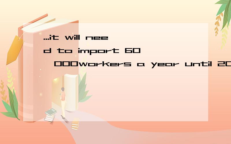 ...it will need to import 60,000workers a year until 2030 just to keep its working population stable...应该怎样理解：1.到2030年,每年将需要引进6万人……2.每年将需要引进6万人,这种状况将一直持续到2030年……