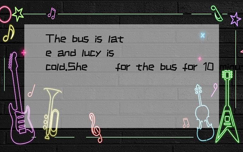 The bus is late and lucy is cold.She __for the bus for 10 minutes.A.waits B.waited C.has waited D.has been waitingTime__.we will arrange for the toursts to visit two or three more remote spots of culrure value.A.permits B.permitting C.permitted D.to