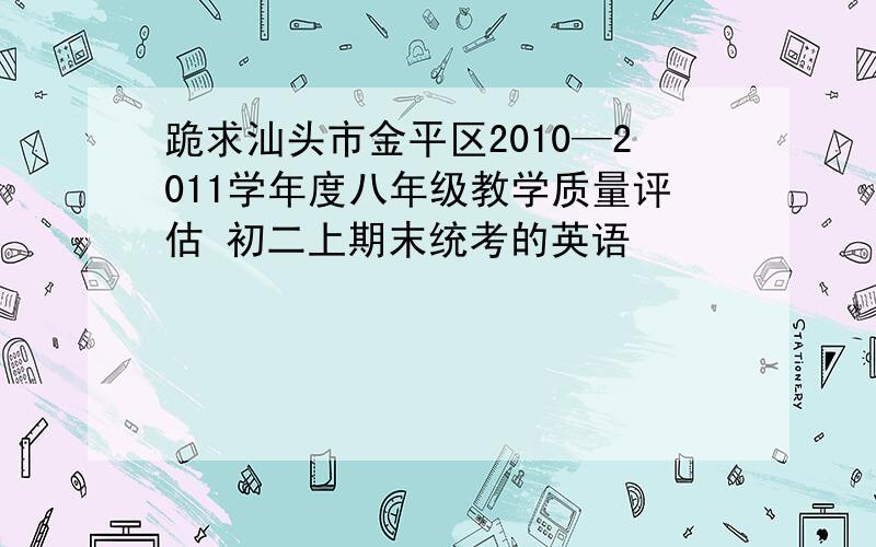 跪求汕头市金平区2010—2011学年度八年级教学质量评估 初二上期末统考的英语