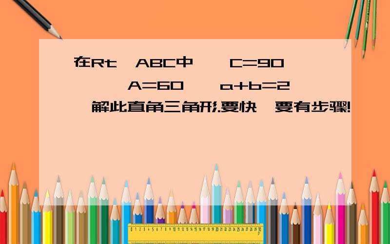 在Rt△ABC中,∠C=90°,∠A=60°,a+b=2,解此直角三角形.要快,要有步骤!