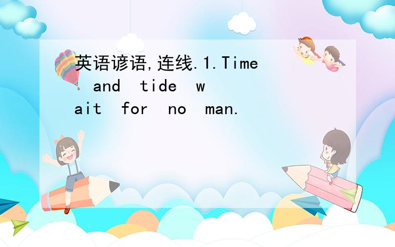 英语谚语,连线.1.Time  and  tide  wait  for  no  man.                                     光阴似箭.2.Time  flies.                                                                         岁月不等人.3.Time  is  money.