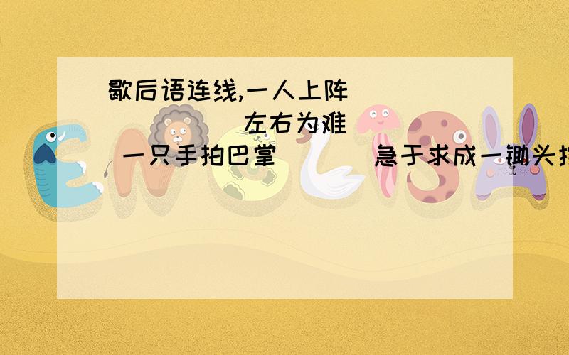 歇后语连线,一人上阵              左右为难 一只手拍巴掌       急于求成一锄头挖口井       单枪匹马一张竹席子          一点缝隙也没有 一斤面分摊张饼   开胃一块板子做门扇   落后（烙厚）