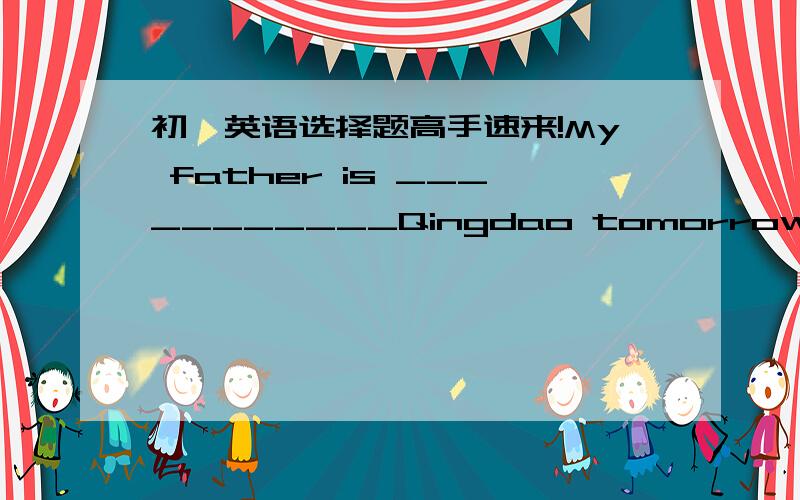 初一英语选择题高手速来!My father is ___________Qingdao tomorrow.A.will leave for    B.will leave out C.leaving fo想问一下这个选什么?A和C有什么差别?