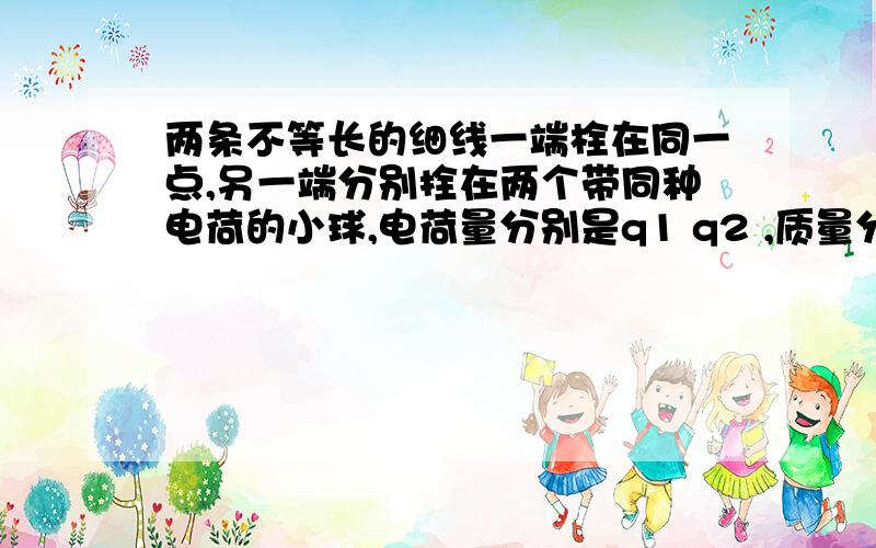 两条不等长的细线一端栓在同一点,另一端分别拴在两个带同种电荷的小球,电荷量分别是q1 q2 ,质量分别是m1 m2,当这两个小球处于同一水平面时恰好静止,且a>B,则造成aB不相等的原因是?A m1m2 C q1