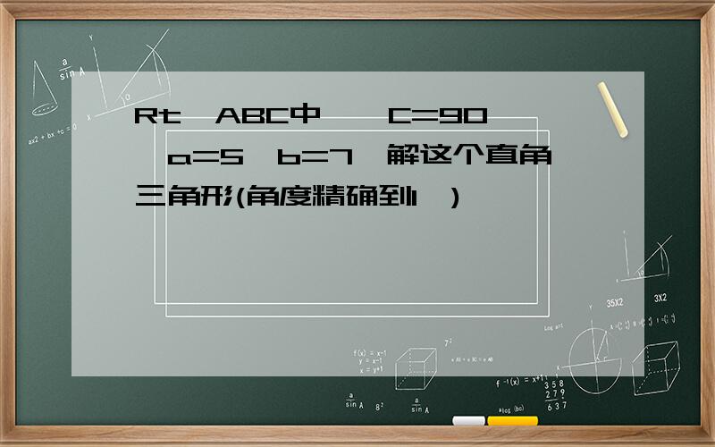 Rt△ABC中,∠C=90°,a=5,b=7,解这个直角三角形(角度精确到1〃)