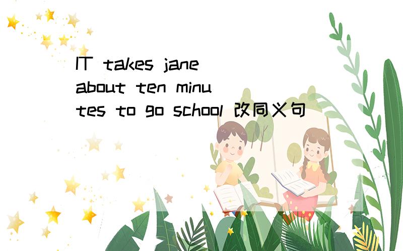 IT takes jane about ten minutes to go school 改同义句