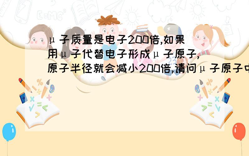 μ子质量是电子200倍,如果用μ子代替电子形成μ子原子,原子半径就会减小200倍,请问μ子原子中原子核和μ子之间还有没有引力和斥力?