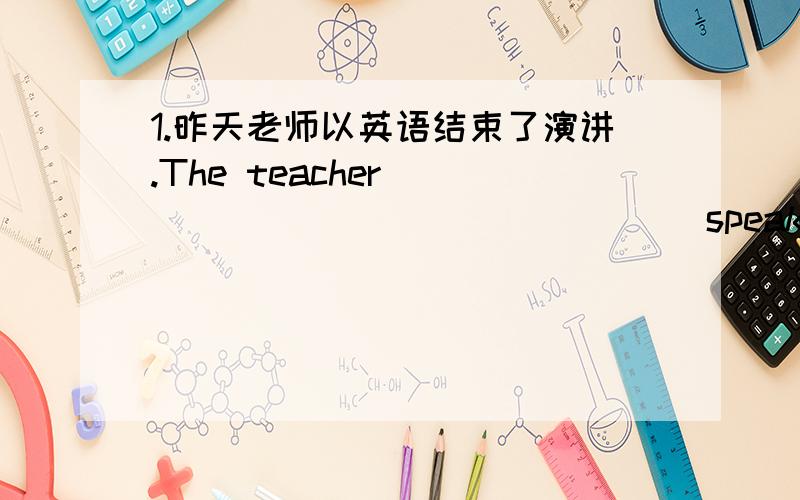 1.昨天老师以英语结束了演讲.The teacher _______ ________ speaking in English yesterday.2.背这篇文1.昨天老师以英语结束了演讲.The teacher _______ ________ speaking in English yesterday.2.背这篇文章太困难了.It's _____