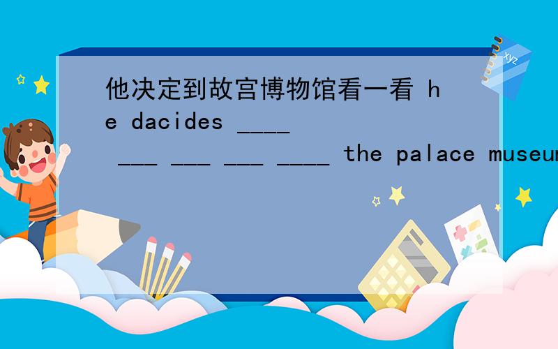 他决定到故宫博物馆看一看 he dacides ____ ___ ___ ___ ____ the palace museum