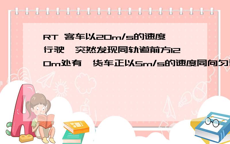 RT 客车以20m/s的速度行驶,突然发现同轨道前方120m处有一货车正以5m/s的速度同向匀速行驶,于是客车紧急刹车,若以0.9m/s的平方的加速度匀减速前进,问客车是否会撞上货车?