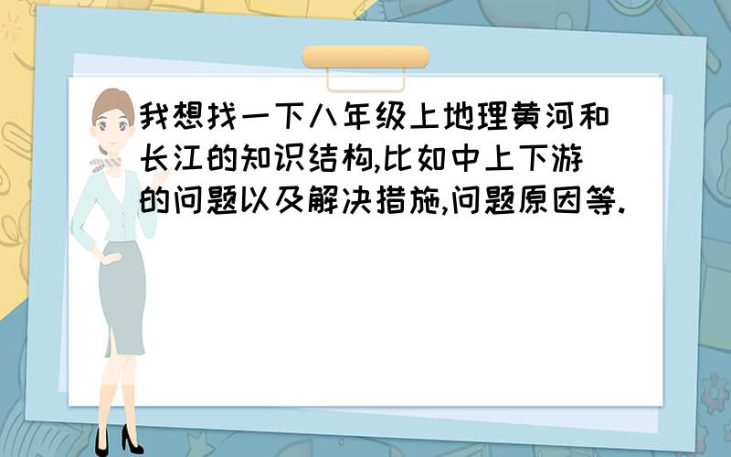 我想找一下八年级上地理黄河和长江的知识结构,比如中上下游的问题以及解决措施,问题原因等.