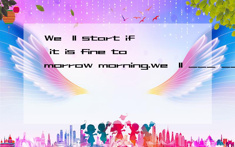 We'll start if it is fine tomorrow morning.we'll ___ ___ if it is fine tomorrow morning.(改同义句)