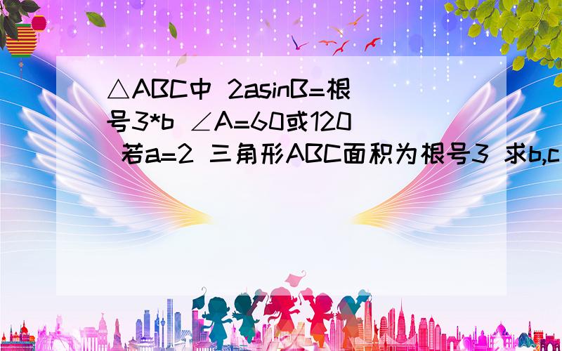 △ABC中 2asinB=根号3*b ∠A=60或120 若a=2 三角形ABC面积为根号3 求b,c△ABC中 2asinB=根号3*b ,∠A=60或120 ,若a=2 ,三角形ABC面积为根号3 求b,c