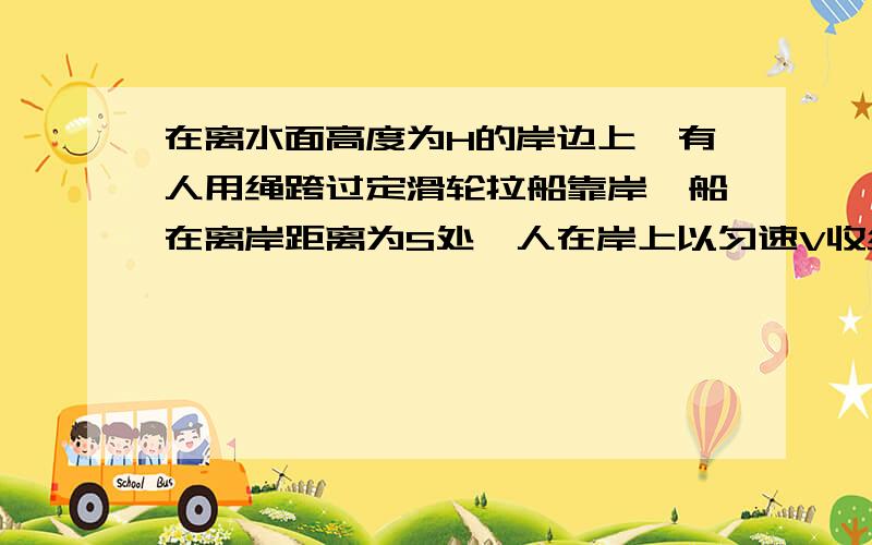 在离水面高度为H的岸边上,有人用绳跨过定滑轮拉船靠岸,船在离岸距离为S处,人在岸上以匀速V收绳,试求船的速度和加速度的大小?绳子与水面的夹角是变量的,我想应该要用定积分来求吧~可我