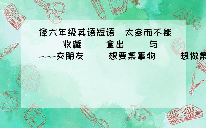 译六年级英语短语（太多而不能） （收藏） （拿出） （与---交朋友） （想要某事物） （想做某事） （玩得开心） （擅长） （几点钟） （赶快） （因---而自豪） （患感冒） （在农场）