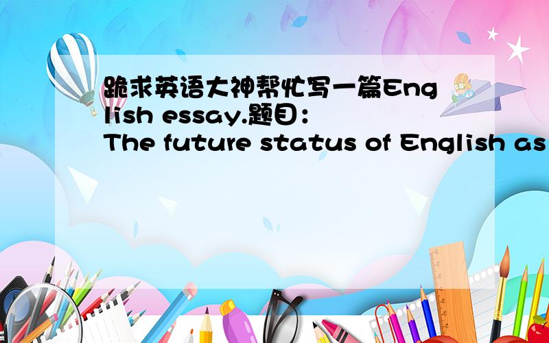 跪求英语大神帮忙写一篇English essay.题目：The future status of English as the global language is assured.要求：一、introduction      explanation of the issue      thesis statement二、body.1;      A;：summary of other sides's arg