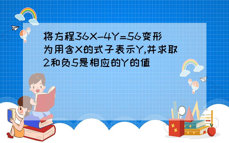 将方程36X-4Y=56变形为用含X的式子表示Y,并求取2和负5是相应的Y的值