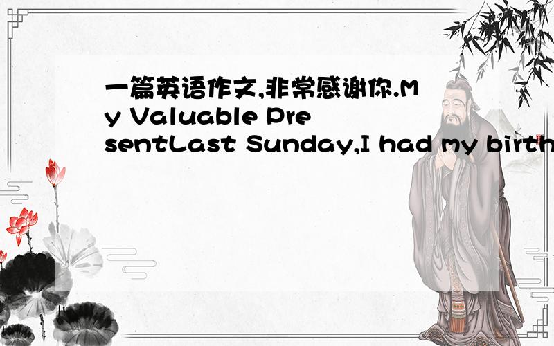 一篇英语作文,非常感谢你.My Valuable PresentLast Sunday,I had my birthday.I received a special present from my Dad.It was a dictionary.It was thick and colourful.I was amazed to see the thing and opened it on my own.On the first page,I saw