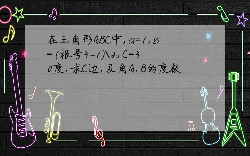 在三角形ABC中,a=1,b=(根号3-1)\2,C=30度,求C边,及角A,B的度数