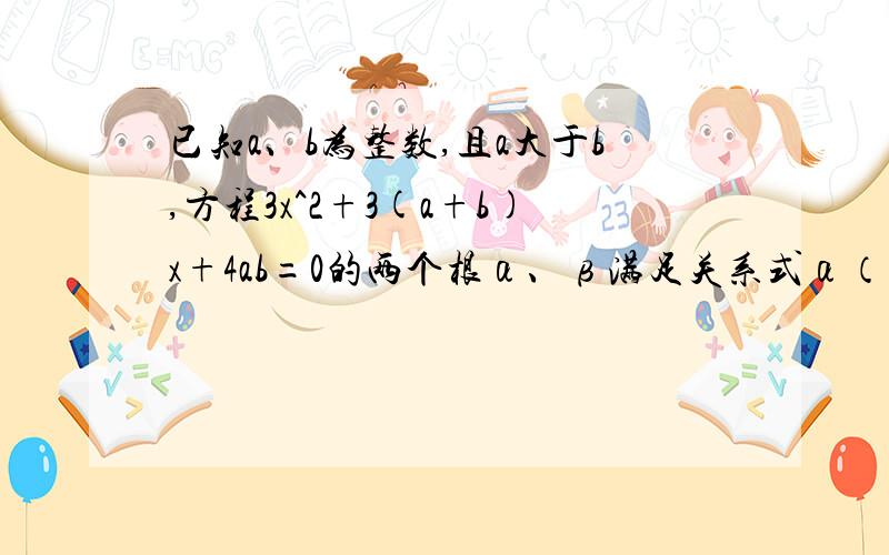 已知a、b为整数,且a大于b,方程3x^2+3(a+b)x+4ab=0的两个根α、β满足关系式α（α+1）+β（β+1）=（α+1）（β+1）,试求所有的整数点对（a、b）.