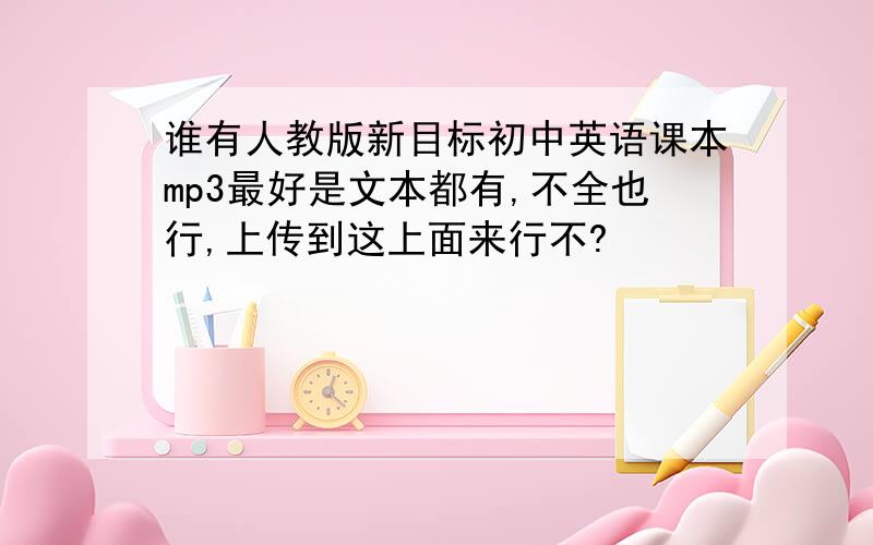 谁有人教版新目标初中英语课本mp3最好是文本都有,不全也行,上传到这上面来行不?