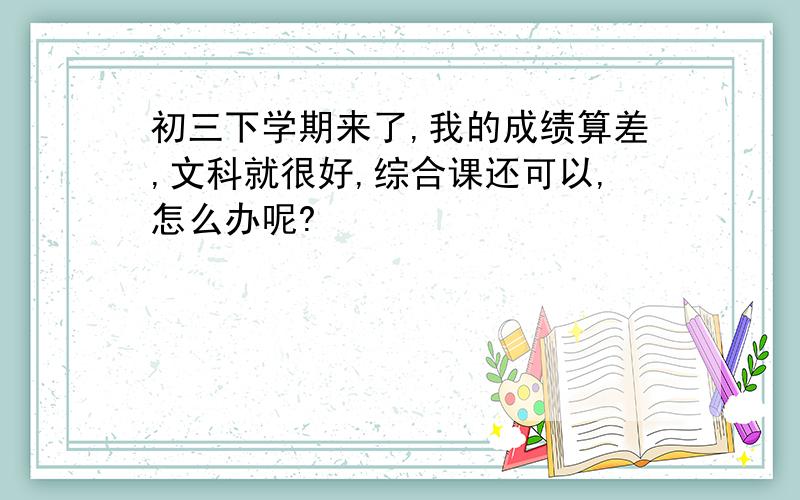 初三下学期来了,我的成绩算差,文科就很好,综合课还可以,怎么办呢?