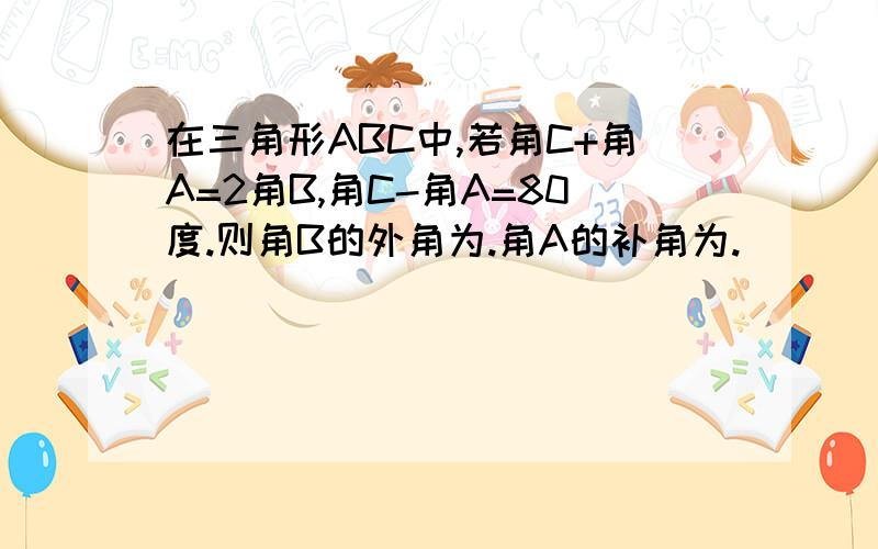 在三角形ABC中,若角C+角A=2角B,角C-角A=80度.则角B的外角为.角A的补角为.