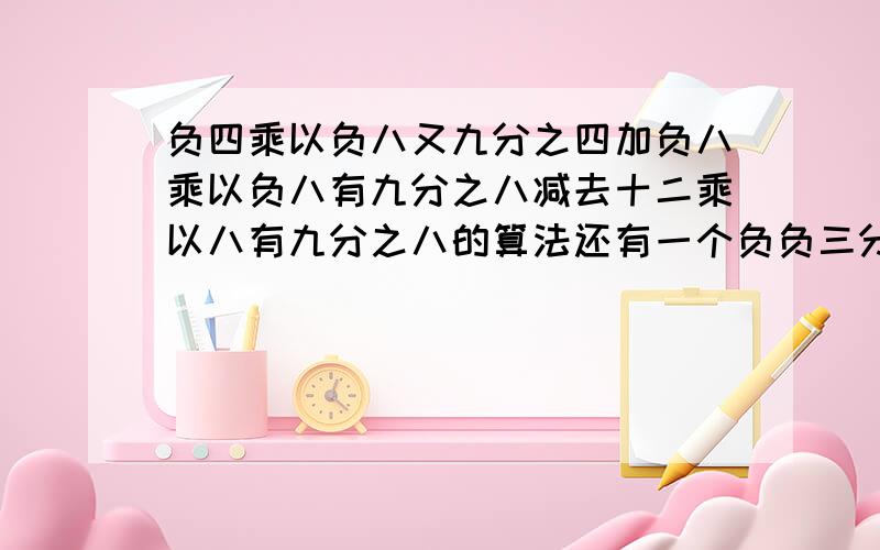 负四乘以负八又九分之四加负八乘以负八有九分之八减去十二乘以八有九分之八的算法还有一个负负三分之一的2次方乘以负三的三次方加上负三的二次方乘以一点六的2次方除以零点四的三