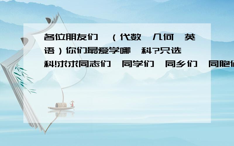 各位朋友们,（代数,几何,英语）你们最爱学哪一科?只选一科!求求同志们,同学们,同乡们,同胞们回答呀