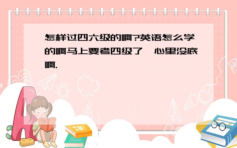 怎样过四六级的啊?英语怎么学的啊马上要考四级了,心里没底啊.