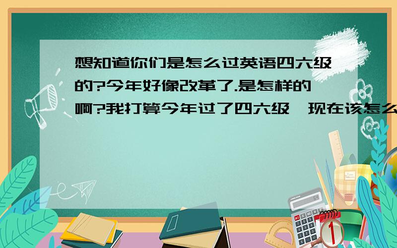 想知道你们是怎么过英语四六级的?今年好像改革了.是怎样的啊?我打算今年过了四六级,现在该怎么办?准备什么?单词?