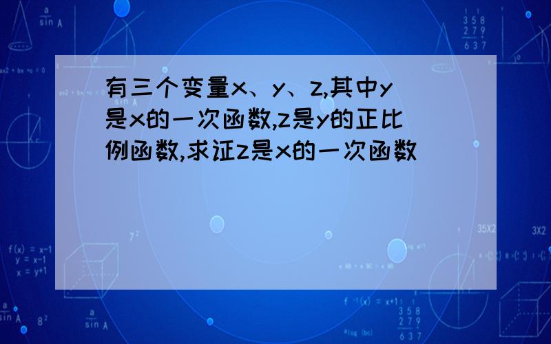 有三个变量x、y、z,其中y是x的一次函数,z是y的正比例函数,求证z是x的一次函数