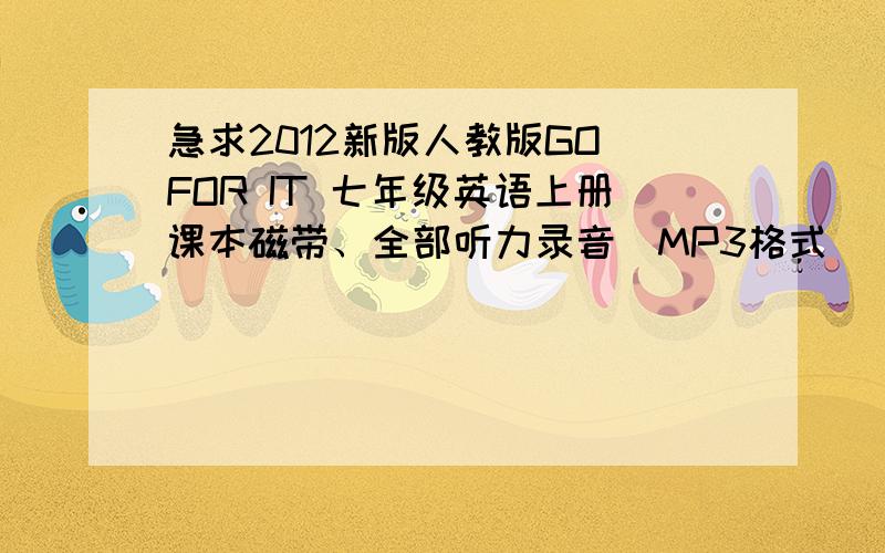 急求2012新版人教版GO FOR IT 七年级英语上册课本磁带、全部听力录音（MP3格式）