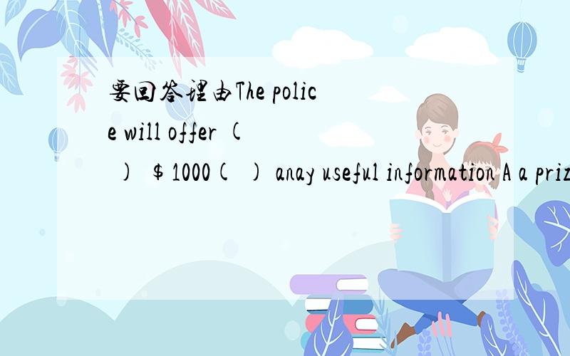 要回答理由The police will offer ( ) $1000( ) anay useful information A a prize of ;for B the award;for Cthe prize for;of D a reward of;for