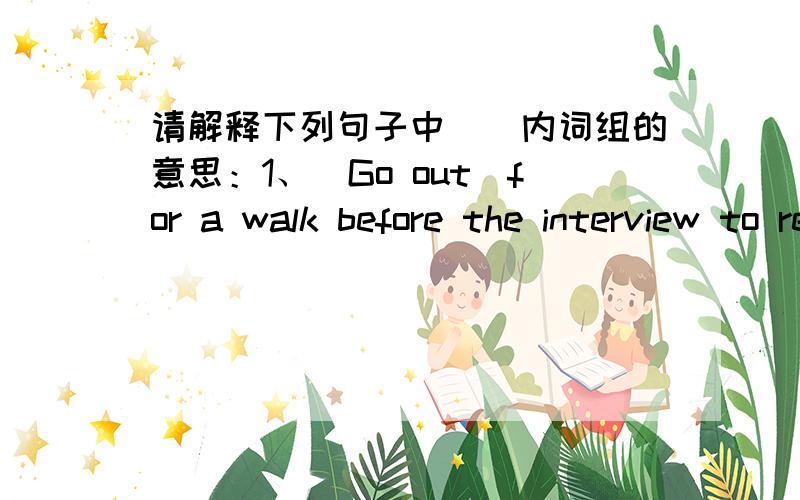 请解释下列句子中（）内词组的意思：1、（Go out）for a walk before the interview to relax.2、Think about the job and（write down）your strengths and weaknesses.3、（Find out）information about the company.4、（Turn up）at t