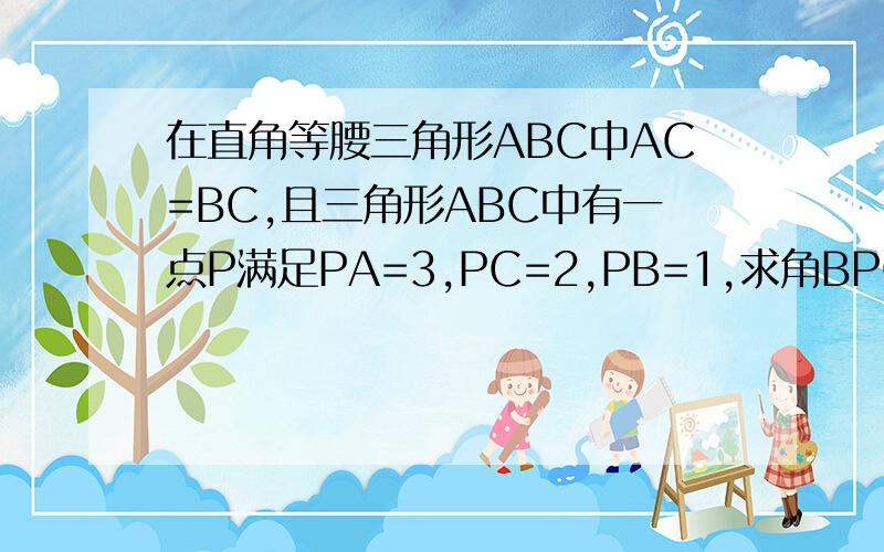 在直角等腰三角形ABC中AC=BC,且三角形ABC中有一点P满足PA=3,PC=2,PB=1,求角BPC的度数?