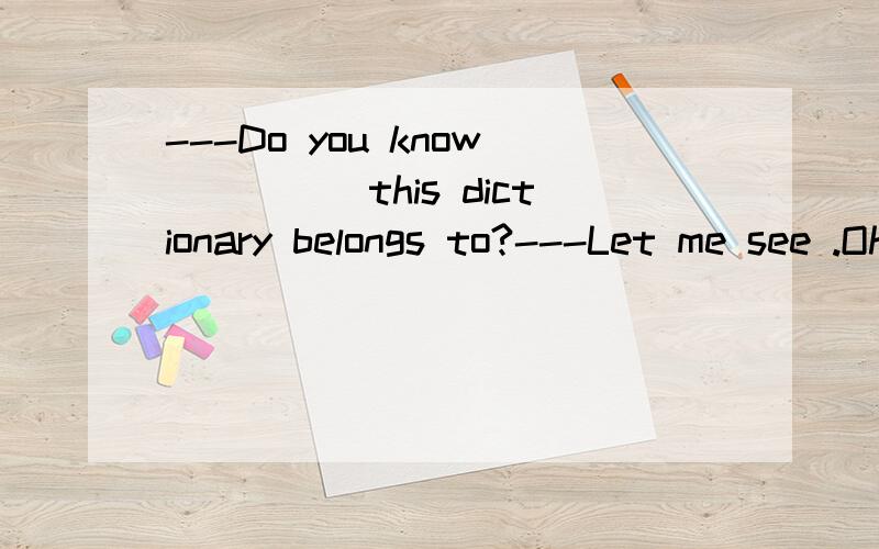 ---Do you know_____this dictionary belongs to?---Let me see .Oh,it's____A who does;mine B who;me C whose mine D who;mine为啥呢