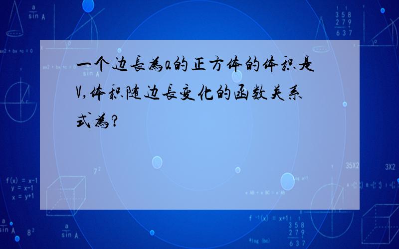 一个边长为a的正方体的体积是V,体积随边长变化的函数关系式为?