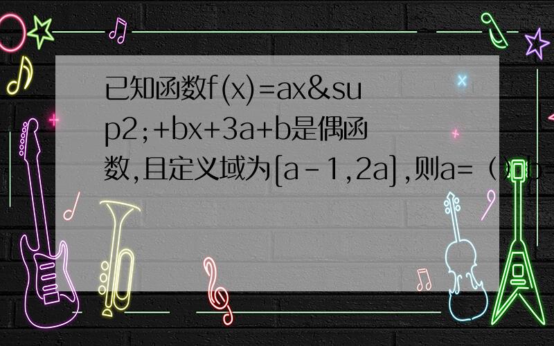 已知函数f(x)=ax²+bx+3a+b是偶函数,且定义域为[a-1,2a],则a=（）b=（）