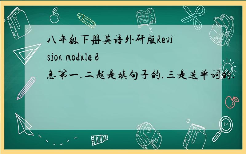 八年级下册英语外研版Revision module B 急第一.二题是填句子的.三是选单词的.