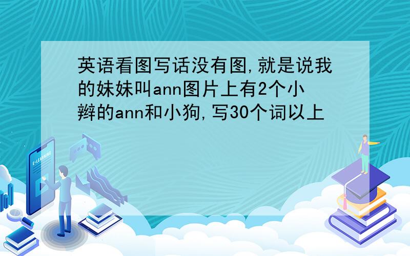 英语看图写话没有图,就是说我的妹妹叫ann图片上有2个小辫的ann和小狗,写30个词以上