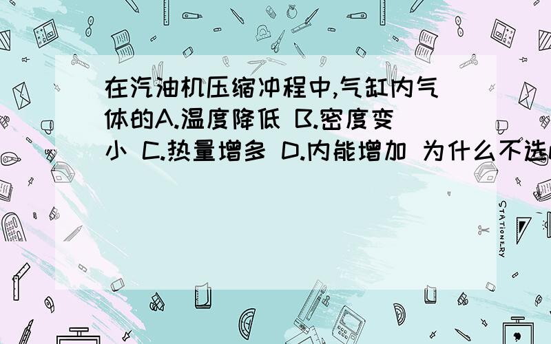 在汽油机压缩冲程中,气缸内气体的A.温度降低 B.密度变小 C.热量增多 D.内能增加 为什么不选c呢 我知道内能的确增加了 可是我对热量这个物理量不熟悉