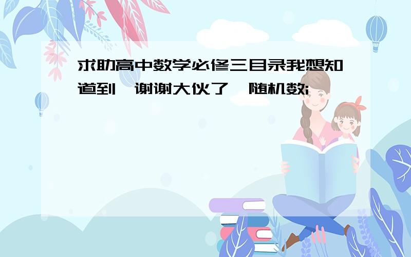 求助高中数学必修三目录我想知道到,谢谢大伙了{随机数i