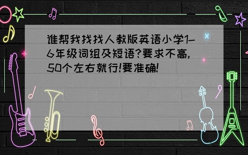 谁帮我找找人教版英语小学1-6年级词组及短语?要求不高,50个左右就行!要准确!