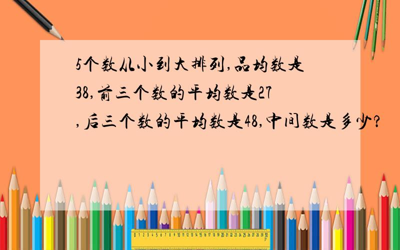 5个数从小到大排列,品均数是38,前三个数的平均数是27,后三个数的平均数是48,中间数是多少?