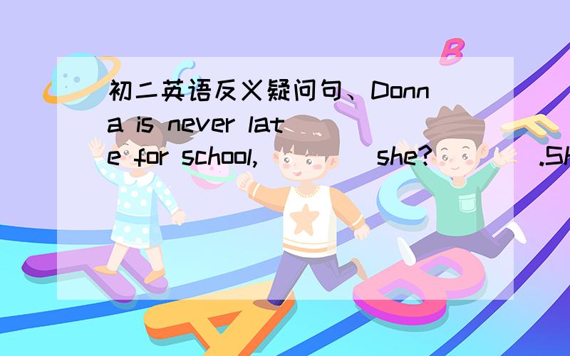 初二英语反义疑问句、Donna is never late for school,____ she?____.She always comes on time.A、is,Yes B、is,No.请帮我解答,并说明原因,