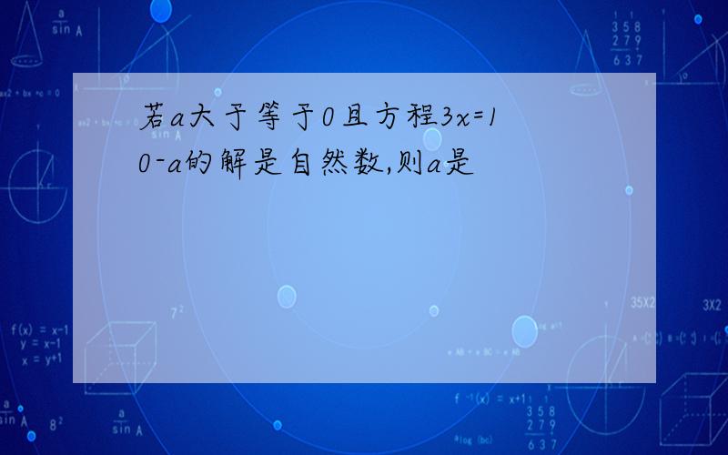 若a大于等于0且方程3x=10-a的解是自然数,则a是